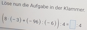 Löse nun die Aufgabe in der Klammer.
(8· (-3)+(-96):(-6)):4=□ :4