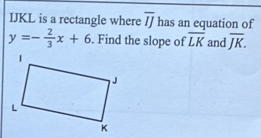 IJKL is a rectangle where overline IJ has an equation of
y=- 2/3 x+6. Find the slope of overline LK and overline JK.