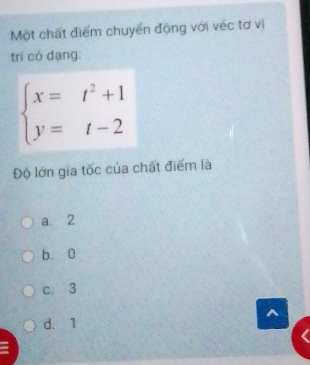 Một chất điểm chuyển động với véc tơ vị
trí có dang:
beginarrayl x=t^2+1 y=t-2endarray.
Độ lớn gia tốc của chất điểm là
a. 2
bù0
c. 3
d. 1