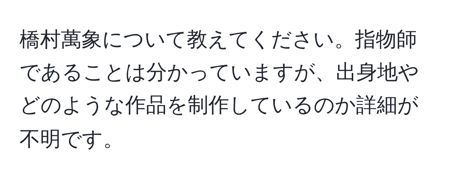 橋村萬象について教えてください。指物師であることは分かっていますが、出身地やどのような作品を制作しているのか詳細が不明です。