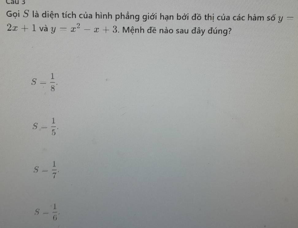 Gọi S là diện tích của hình phẳng giới hạn bởi đồ thị của các hàm số y=
2x+1v overset ,a y=x^2-x+3. Mệnh đề nào sau đây đúng?
S- 1/8 .
S- 1/5 .
S- 1/7 .
S- 1/6 .