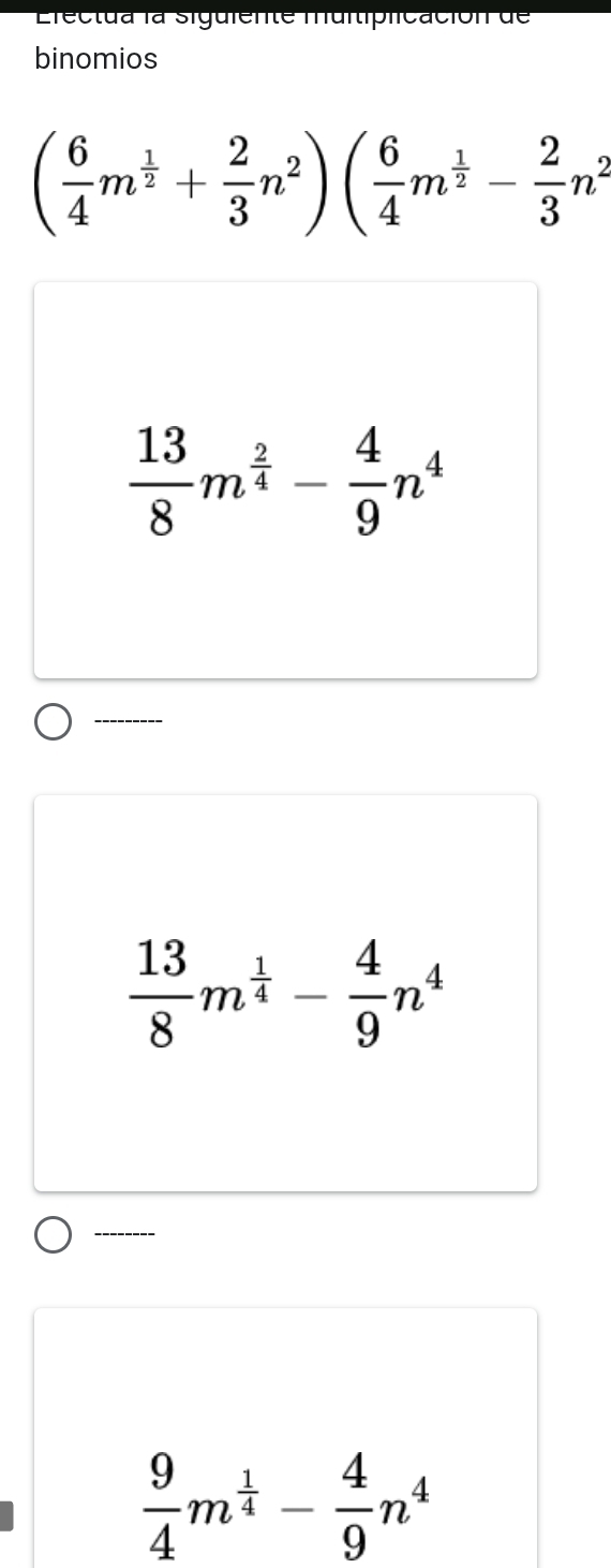 Electua la siguiente muitiplicación de
binomios
( 6/4 m^(frac 1)2+ 2/3 n^2)( 6/4 m^(frac 1)2- 2/3 n^2
 13/8 m^(frac 2)4- 4/9 n^4
 13/8 m^(frac 1)4- 4/9 n^4
 9/4 m^(frac 1)4- 4/9 n^4