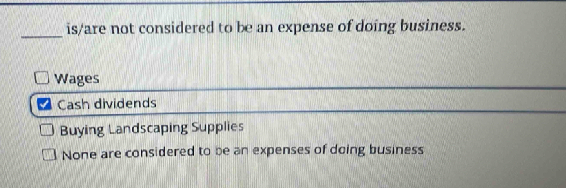 is/are not considered to be an expense of doing business.
Wages
Cash dividends
Buying Landscaping Supplies
None are considered to be an expenses of doing business