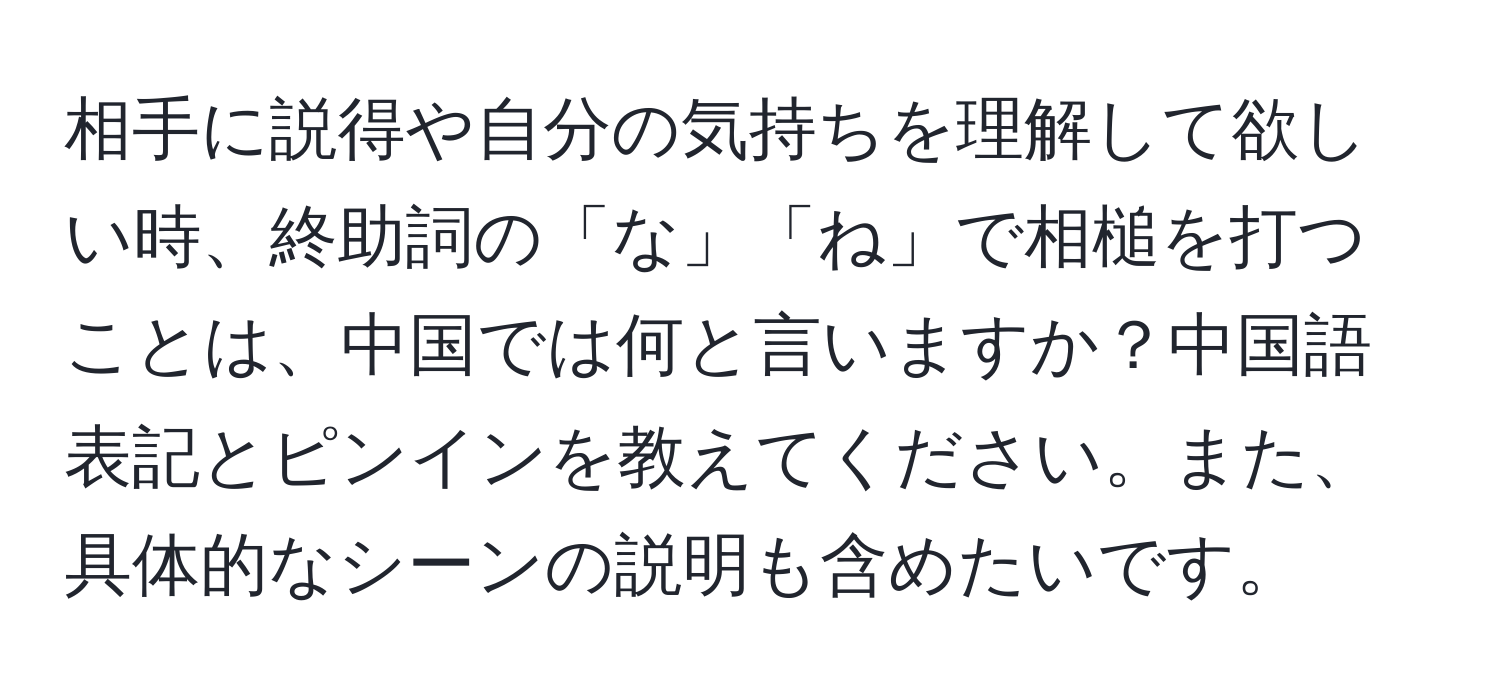 相手に説得や自分の気持ちを理解して欲しい時、終助詞の「な」「ね」で相槌を打つことは、中国では何と言いますか？中国語表記とピンインを教えてください。また、具体的なシーンの説明も含めたいです。