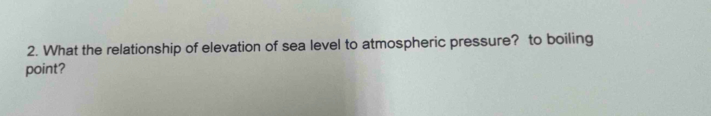 What the relationship of elevation of sea level to atmospheric pressure? to boiling 
point?