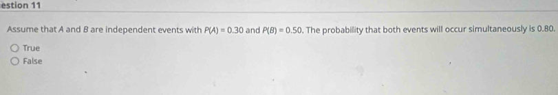 estion 11
Assume that A and B are independent events with P(A)=0.30 and P(B)=0.50. The probability that both events will occur simultaneously is 0.80.
True
False