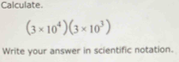 Calculate.
(3* 10^4)(3* 10^3)
Write your answer in scientific notation.