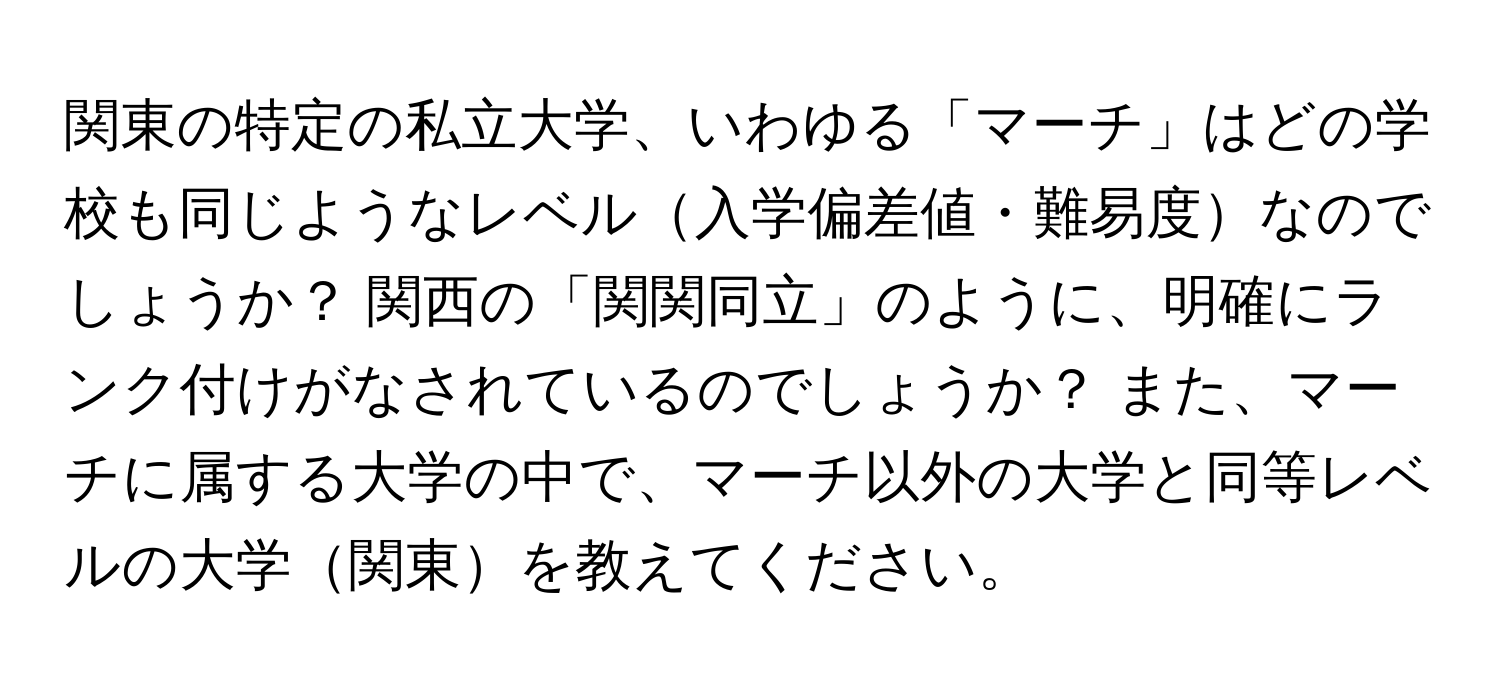 関東の特定の私立大学、いわゆる「マーチ」はどの学校も同じようなレベル入学偏差値・難易度なのでしょうか？ 関西の「関関同立」のように、明確にランク付けがなされているのでしょうか？ また、マーチに属する大学の中で、マーチ以外の大学と同等レベルの大学関東を教えてください。