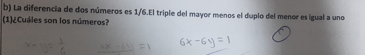 La diferencia de dos números es 1/6.El triple del mayor menos el duplo del menor es igual a uno 
(1)¿Cuáles son los números?