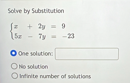 Solve by Substitution
beginarrayl x+2y=9 5x-7y=-23endarray.
O One solution: □
No solution
Infinite number of solutions