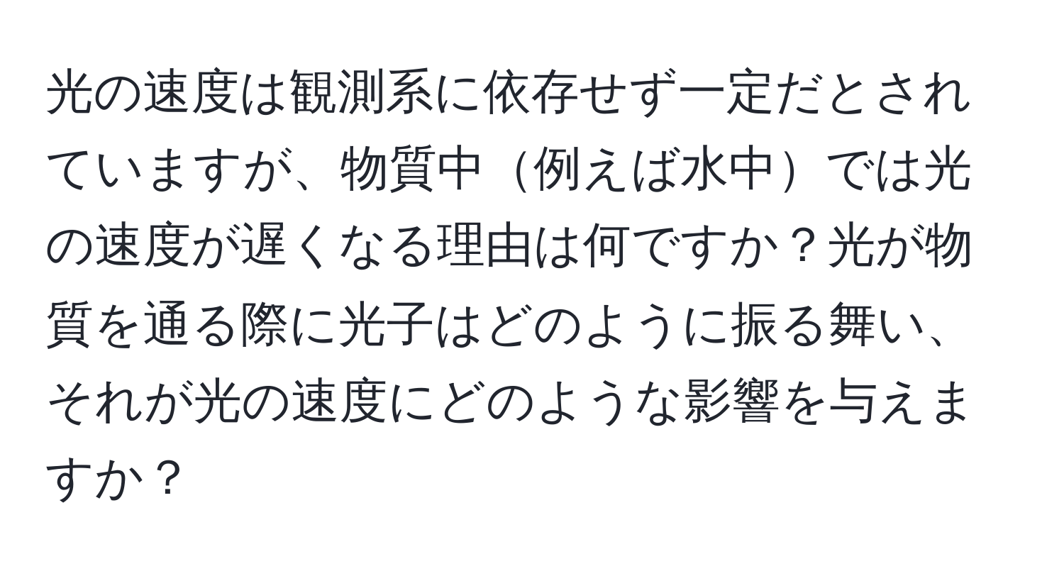 光の速度は観測系に依存せず一定だとされていますが、物質中例えば水中では光の速度が遅くなる理由は何ですか？光が物質を通る際に光子はどのように振る舞い、それが光の速度にどのような影響を与えますか？