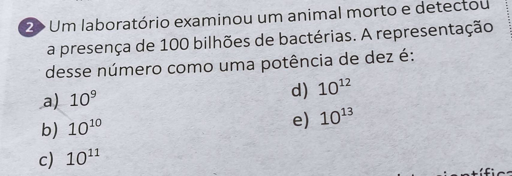 2> Um laboratório examinou um animal morto e detectou
a presença de 100 bilhões de bactérias. A representação
desse número como uma potência de dez é:
a) 10^9
d) 10^(12)
b) 10^(10)
e) 10^(13)
c) 10^(11)