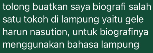 tolong buatkan saya biografi salah 
satu tokoh di lampung yaitu gele 
harun nasution, untuk biografinya 
menggunakan bahasa lampung