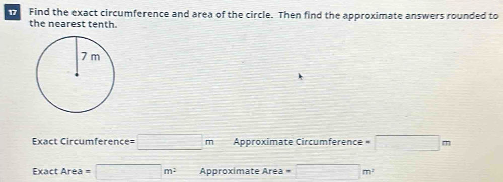 Find the exact circumference and area of the circle. Then find the approximate answers rounded to 
the nearest tenth. 
Exact Circumference □ m Approximate Circumference =□ m
Exact Area =□ m^2 Aproximate Are 3 =□ m^2