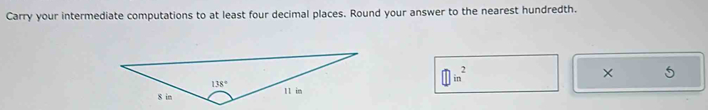 Carry your intermediate computations to at least four decimal places. Round your answer to the nearest hundredth.
□ in^2
×