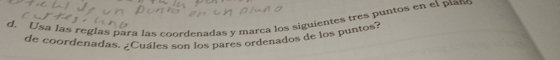 Usa las reglas para las coordenadas y marca los siguientes tres puntos en el plano 
de coordenadas. ¿Cuáles son los pares ordenados de los puntos?