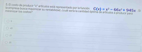 El costo de producir '' x '' artículos está representado por la función
la empresa busca maximizar su rentabilidad, ¿cuál sería la cantidad óptima de artículos a producir para C(x)=x^3-66x^2+945x
minimizar los costos? . S
9
45
21
35