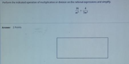 Perform the indicated operation of multiplication or division on the rational expressions and simplify.
 16/m^2 /  4/7m^2 
Answer 2 Points