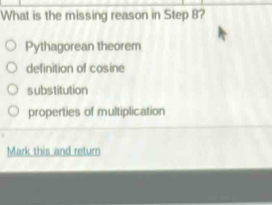 What is the missing reason in Step 8?
Pythagorean theorem
definition of cosine
substitution
properties of multiplication
Mark this and return