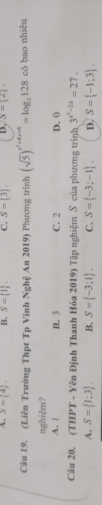 D.
A. S= 4. B. S= 1. C. S= 3. S= 2. 
Câu 19. (Liên Trường Thpt Tp Vinh Nghệ An 2019) Phương trình (sqrt(5))^x^2+4x+6=log _2128 có bao nhiêu
nghiệm?
A. 1 B. 3 C. 2 D. 0
Câu 20. (THPT - Yên Định Thanh Hóa 2019) Tập nghiệm S của phương trình 3^(x^2)-2x=27.
A. S= 1;3. B. S= -3;1. C. S= -3;-1. D. S= -1;3.