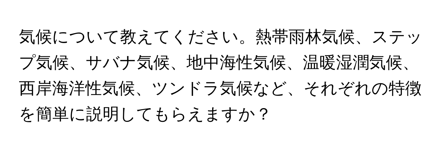 気候について教えてください。熱帯雨林気候、ステップ気候、サバナ気候、地中海性気候、温暖湿潤気候、西岸海洋性気候、ツンドラ気候など、それぞれの特徴を簡単に説明してもらえますか？