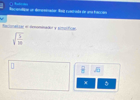 Radicales 
Racionalizar un denominador: Raíz cuadrada de una fracción 
Racionalizar el denominador y simplificar.
sqrt(frac 5)10
 □ /□   sqrt(□ )
×