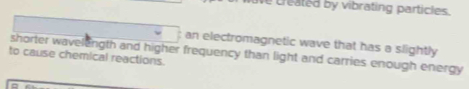 ve created by vibrating particles. 
an electromagnetic wave that has a slightly 
shorter wavelength and higher frequency than light and carries enough energy 
to cause chemical reactions.