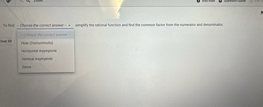 Question Guide
To find -- Choose the correct answer -- ▲ simplify the rational function and find the common factor from the numerator and denominator.
-- Choose the correct answer --
Clear All Hole (Discontinuity)
Horizontal Asymptote
Vertical Asymptote
Zeros