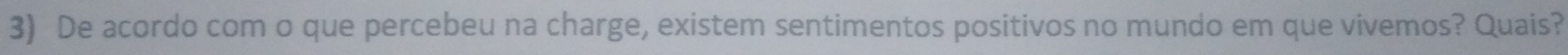 De acordo com o que percebeu na charge, existem sentimentos positivos no mundo em que vivemos? Quais?