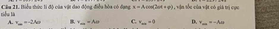 Biểu thức li độ của vật dao động điều hòa có dạng x=Acos (2omega t+varphi ) , vận tốc của vật có giá trị cực
tiểu là
A. v_min=-2Aomega B. v_min=Aomega C. v_min=0 D. v_min=-Aomega