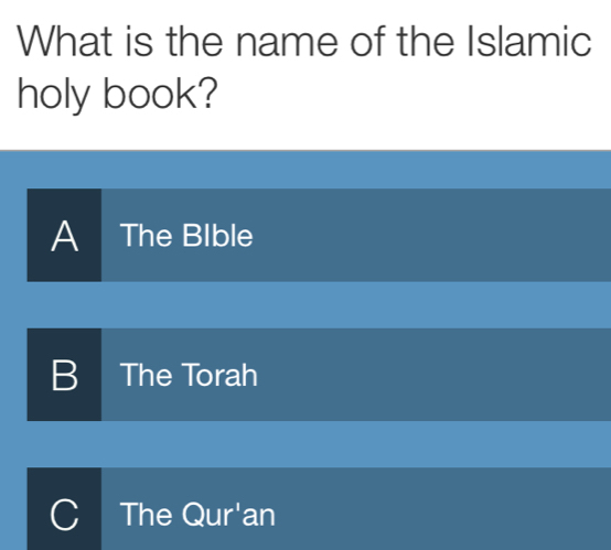 What is the name of the Islamic
holy book?
A The BIble
B The Torah
C The Qur'an