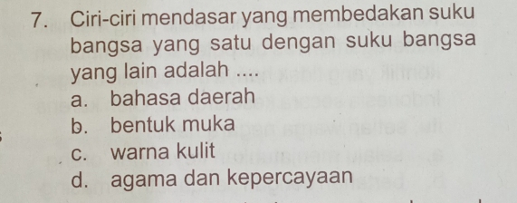 Ciri-ciri mendasar yang membedakan suku
bangsa yang satu dengan suku bangsa
yang lain adalah ....
a. bahasa daerah
b. bentuk muka
c. warna kulit
d. agama dan kepercayaan