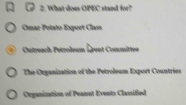 What does OPEC stand for?
Omar Potato Export Class
Outreach Petroleum Égent Committee
The Organization of the Petroleum Export Countries
Organization of Peanut Events Classified