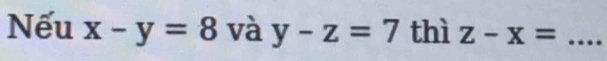 Nếu x-y=8 và y-z=7 thì z-x= _