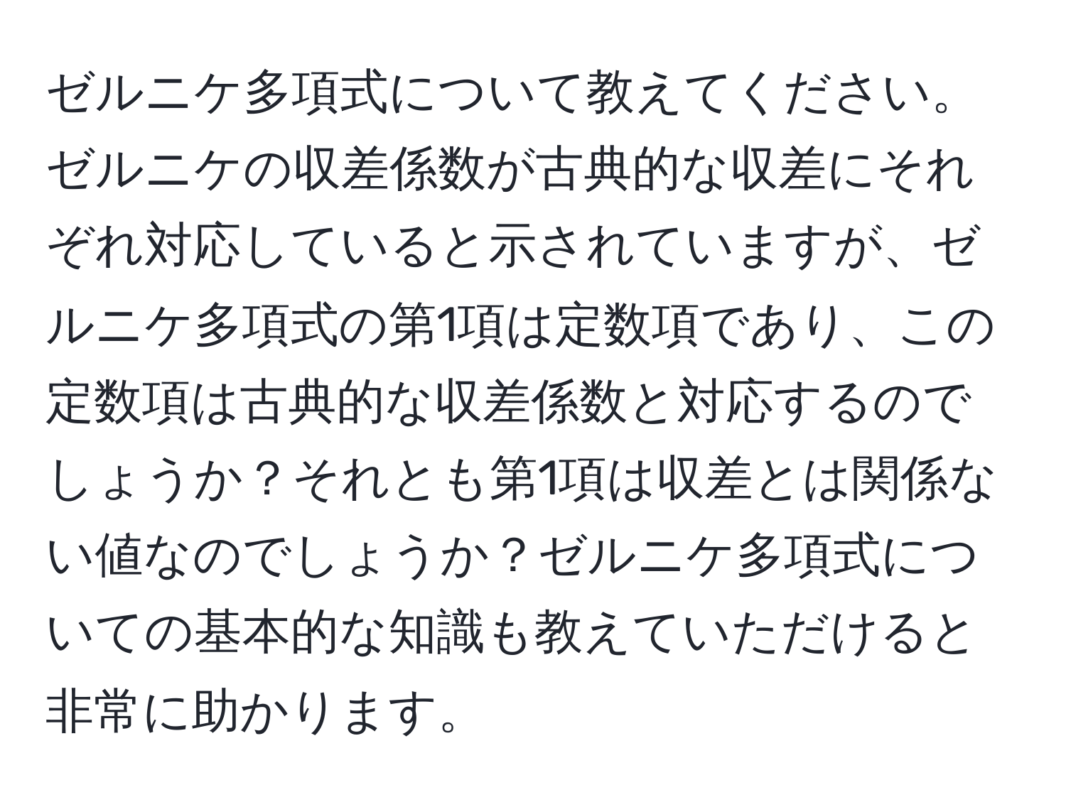 ゼルニケ多項式について教えてください。ゼルニケの収差係数が古典的な収差にそれぞれ対応していると示されていますが、ゼルニケ多項式の第1項は定数項であり、この定数項は古典的な収差係数と対応するのでしょうか？それとも第1項は収差とは関係ない値なのでしょうか？ゼルニケ多項式についての基本的な知識も教えていただけると非常に助かります。