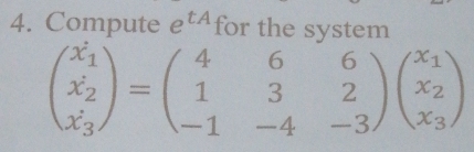 Compute e^(tA) for the system
beginpmatrix x_1 x_2' x_3'endpmatrix =beginpmatrix 4&6&6 1&3&2 -1&-4&-3endpmatrix beginpmatrix x_1 x_2 x_3endpmatrix