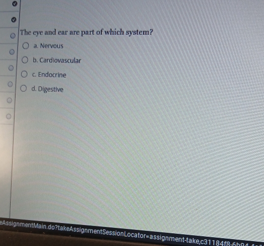 The eye and ear are part of which system?
a. Nervous
b. Cardiovascular
c. Endocrine
d. Digestive
AssignmentMain. do? takeAssignmentSessionLocator=assignment-take,c31184f8-6h0