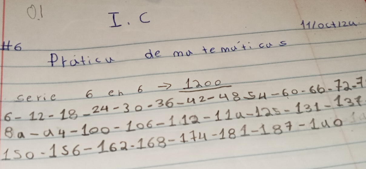 O1 
I. C
1110c+12w
H6 
Praticu de ma te mati cas
1200
6-12-18-24-30-36-42-48-54-60-66-72-7
serie 6 en 6
8a-a4-100-106-112-11u-125-131-137
150-156-162-168-174-181-187-140