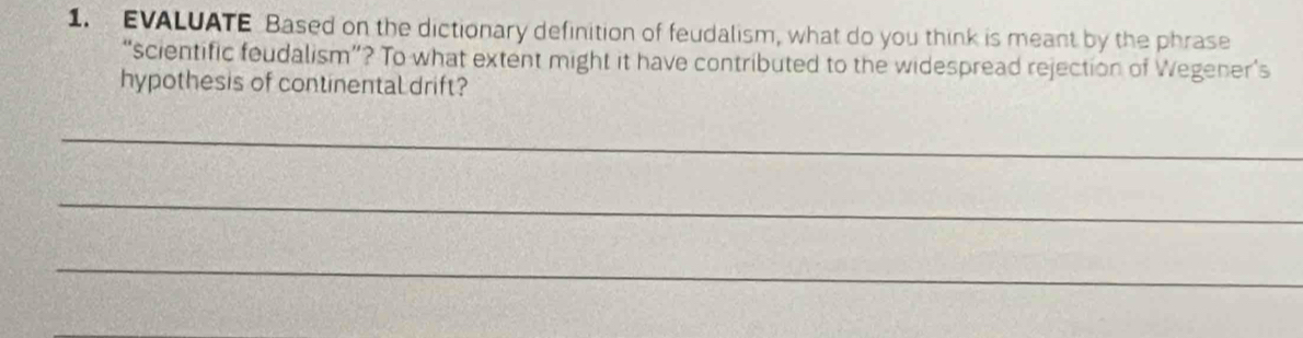 EVALUATE Based on the dictionary definition of feudalism, what do you think is meant by the phrase 
“scientific feudalism”? To what extent might it have contributed to the widespread rejection of Wegener’s 
hypothesis of continental drift? 
_ 
_ 
_