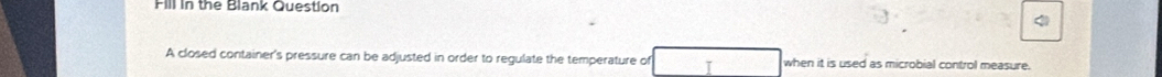 Fill in the Blank Question 
A closed container's pressure can be adjusted in order to regulate the temperature of when it is used as microbial control measure.