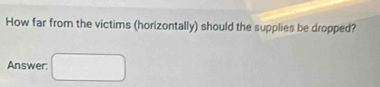 How far from the victims (horizontally) should the supplies be dropped? 
Answer: □