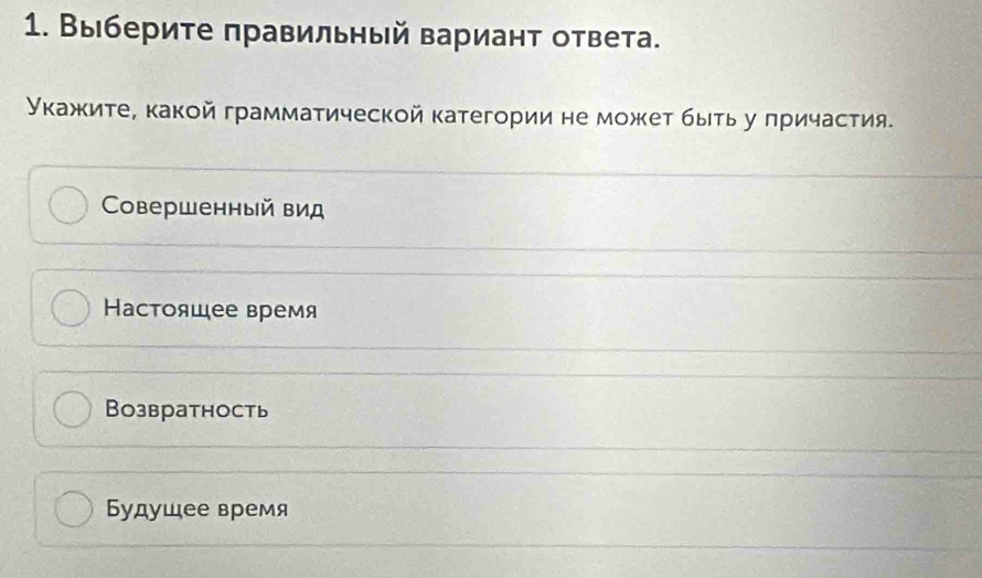 Выберите πравильный вариант ответа.
Укажиτе, какой грамматической категории не может быτь у πричастия.
Coвершенный вид
Настояшее время
Возвратность
Будушее время