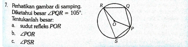 Perhatikan gambar di samping. 
Diketahui besar ∠ PQR=105°. 
Tentukanlah besar: 
a. sudut refleks POR
b. ∠ POR
C. ∠ PSR