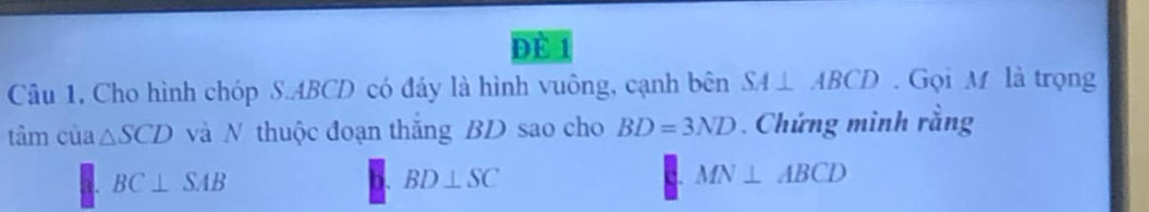 ĐE 1
Câu 1, Cho hình chóp S. ABCD có đáy là hình vuông, cạnh bên SA⊥ ABCD. Gọi M là trọng
tâm cù a△ SCD và N thuộc đoạn thắng BD sao cho BD=3ND. Chứng minh rằng
BC⊥ SAB
D. BD⊥ SC
MN⊥ ABCD