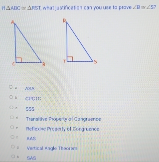 If △ ABC≌ △ RST , what justification can you use to prove ∠ B≌ ∠ S 2
a ASA
h CPCTC
C SSS
d Transitive Property of Congruence
e Reflexive Property of Congruence
1 AAS
g Vertical Angle Theorem
h SAS