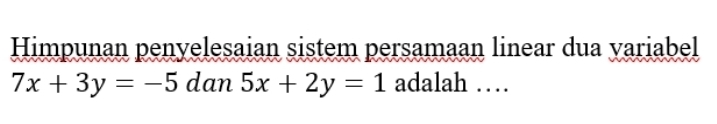 Himpunan penyelesaian sistem persamaan linear dua variabel
7x+3y=-5 dan 5x+2y=1 adalah …