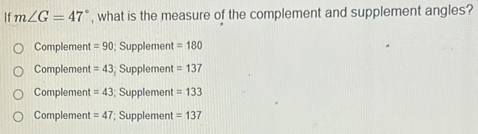 If m∠ G=47° , what is the measure of the complement and supplement angles?
Complement =90; Supplement =180
Complement =43; Supplement =137
Complement =43; Supplement =133
Complement =47; Supplement =137