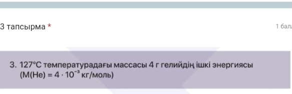 3 τалсыιрма * 16an 
3. 127°C ΤемпературадаFы массасы 4 г гелийдін ішкі энергиясьΡ
(M(He)=4· 10^(-3)Kr/Monb)