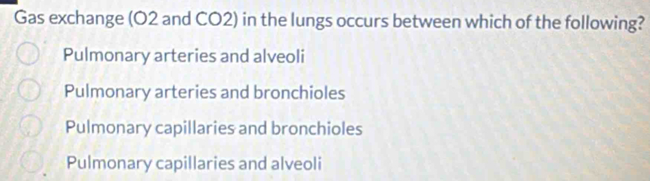 Gas exchange (O2 and CO2) in the lungs occurs between which of the following?
Pulmonary arteries and alveoli
Pulmonary arteries and bronchioles
Pulmonary capillaries and bronchioles
Pulmonary capillaries and alveoli