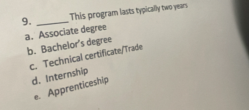 This program lasts typically two years
a. Associate degree
b. Bachelor’s degree
c. Technical certificate/Trade
d. Internship
e. Apprenticeship